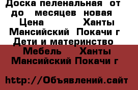 Доска пеленальная, от 0 до 6 месяцев (новая) › Цена ­ 1 000 - Ханты-Мансийский, Покачи г. Дети и материнство » Мебель   . Ханты-Мансийский,Покачи г.